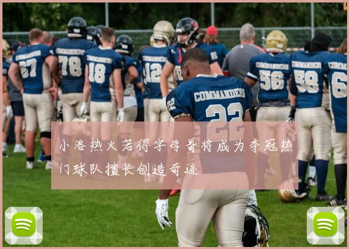 小洛热火若得字母哥将成为夺冠热门球队擅长创造奇迹