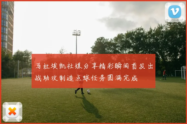 马杜埃凯社媒分享精彩瞬间首发出战助攻制造点球任务圆满完成