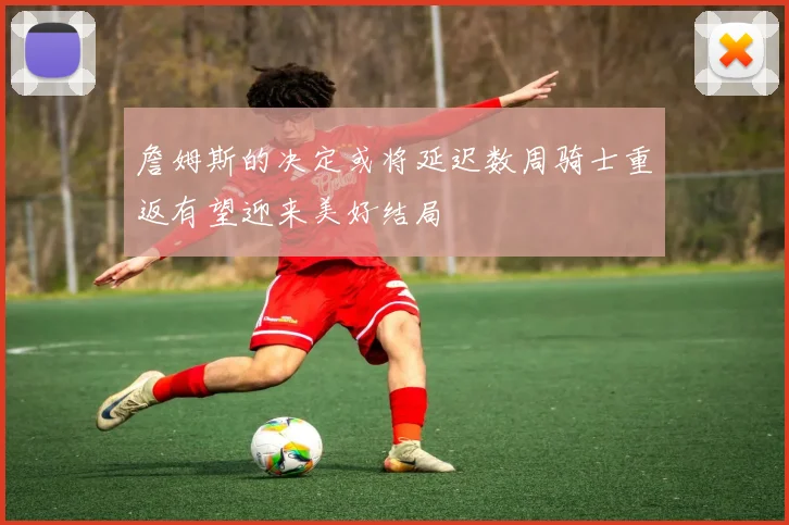 詹姆斯的决定或将延迟数周骑士重返有望迎来美好结局