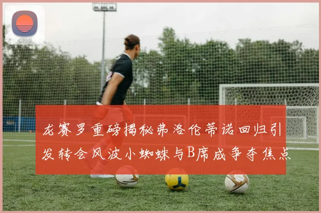 龙赛罗重磅揭秘弗洛伦蒂诺回归引发转会风波小蜘蛛与B席成争夺焦点
