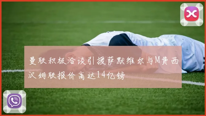 曼联积极洽谈引援萨默维尔与M费西汉姆联报价高达14亿镑