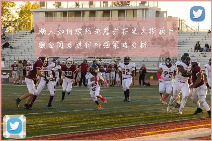 湖人如何续约老詹并在里夫斯获巨额合同后进行补强策略分析