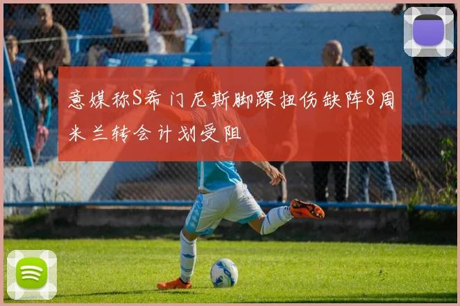 意媒称S希门尼斯脚踝扭伤缺阵8周米兰转会计划受阻