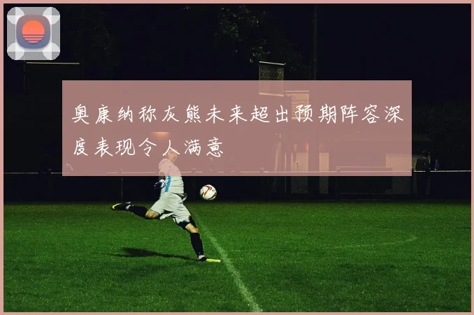 奥康纳称灰熊未来超出预期阵容深度表现令人满意