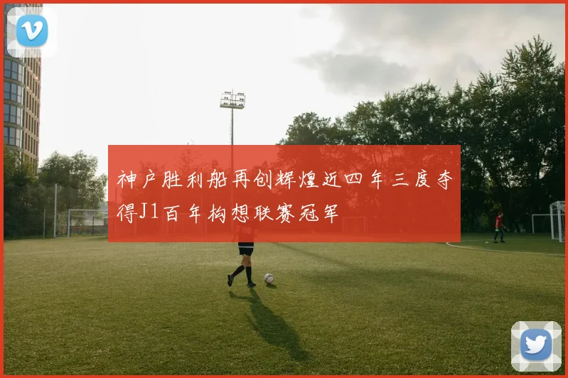 神户胜利船再创辉煌近四年三度夺得J1百年构想联赛冠军