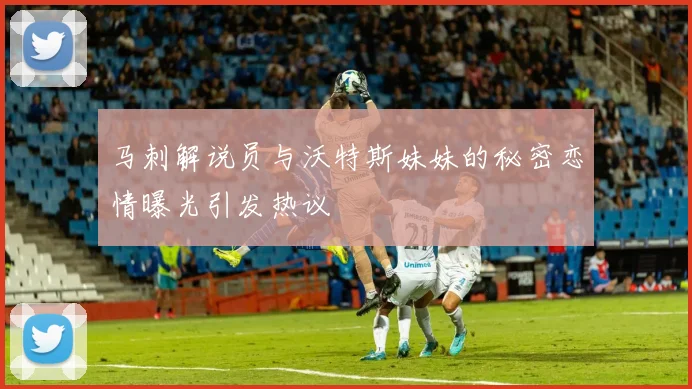 马刺解说员与沃特斯妹妹的秘密恋情曝光引发热议