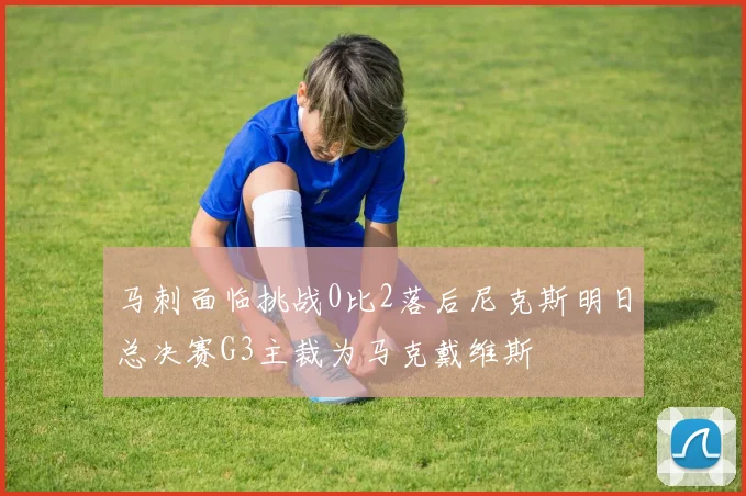 马刺面临挑战0比2落后尼克斯明日总决赛G3主裁为马克戴维斯