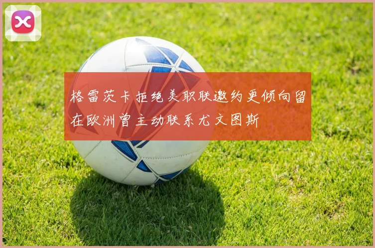 格雷茨卡拒绝美职联邀约更倾向留在欧洲曾主动联系尤文图斯