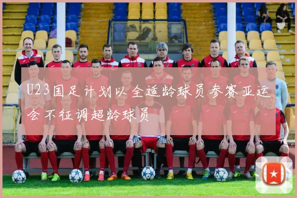 U23国足计划以全适龄球员参赛亚运会不征调超龄球员