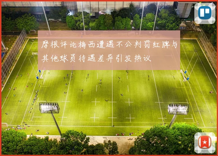 摩根评论梅西遭遇不公判罚红牌与其他球员待遇差异引发热议