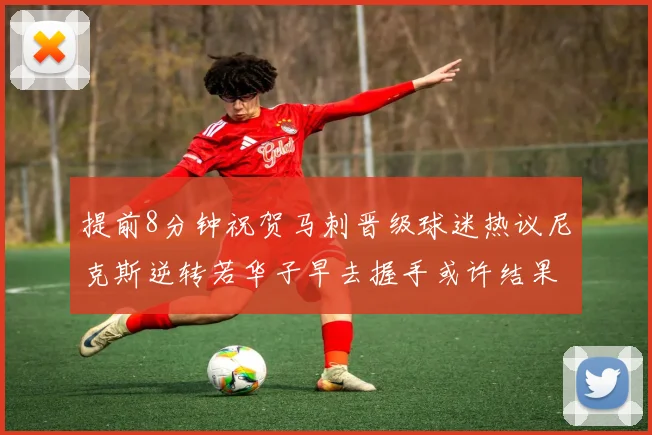 提前8分钟祝贺马刺晋级球迷热议尼克斯逆转若华子早去握手或许结果不同
