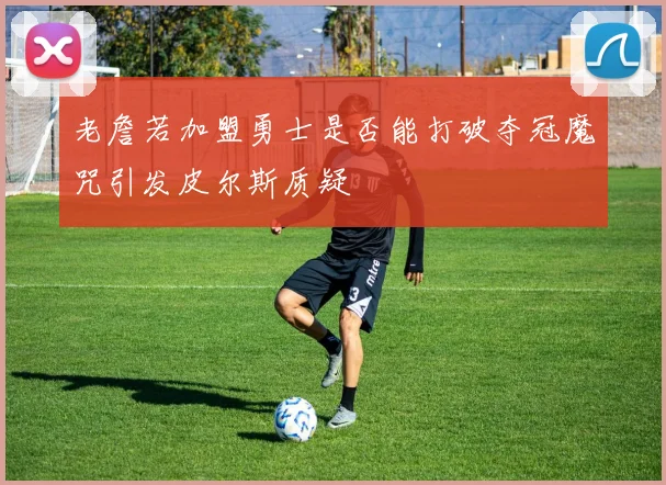 老詹若加盟勇士是否能打破夺冠魔咒引发皮尔斯质疑