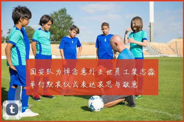 国安队为悼念意外去世员工裴志淼举行默哀仪式表达哀思与敬意