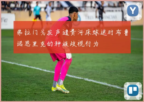 弗拉门戈发声谴责河床球迷对布鲁诺恩里克的种族歧视行为