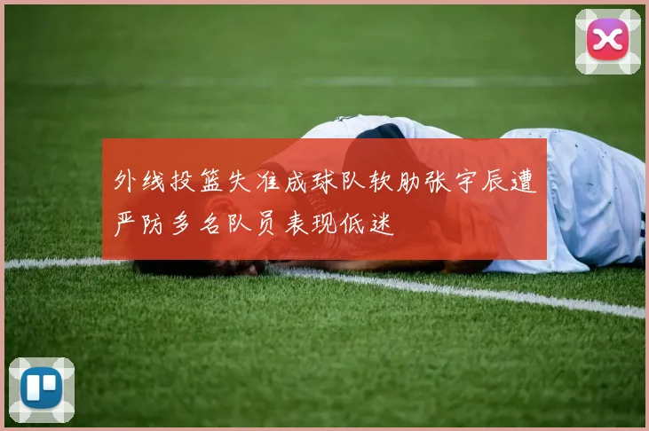 外线投篮失准成球队软肋张宇辰遭严防多名队员表现低迷