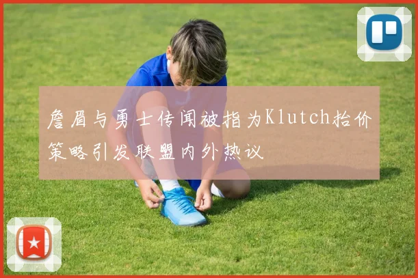詹眉与勇士传闻被指为Klutch抬价策略引发联盟内外热议